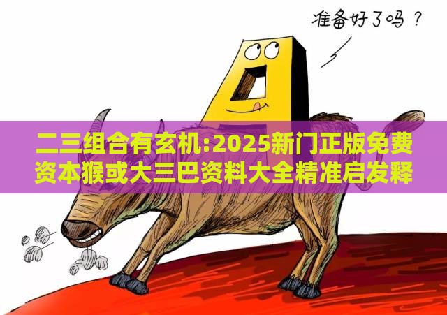 二三组合有玄机:2025新门正版免费资本猴或大三巴资料大全精准启发释义、专家解析解释与落实​-留心误导的假信息