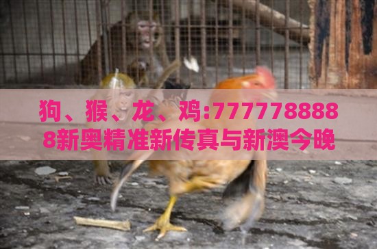 狗、猴、龙、鸡:7777788888新奥精准新传真与新澳今晚一肖一特预测和,生动解答、解释与落实-留心欺诈性营销