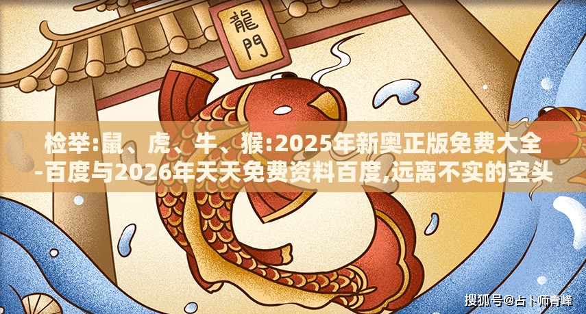 检举:鼠、虎、牛、猴:2025年新奥正版免费大全-百度与2026年天天免费资料百度,远离不实的空头诺-经验释义、专家解读解释与落实​