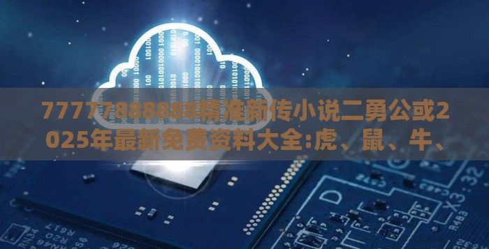 77777888888精准新传小说二勇公或2025年最新免费资料大全:虎、鼠、牛、龙-效率解读、专家解析解释与落实,规避欺诈的布局
